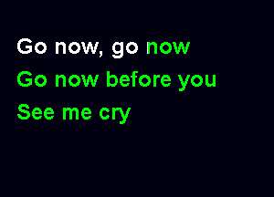 Go now, go now
Go now before you

See me cry