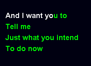 And I want you to
Tell me

Just what you intend
To do now