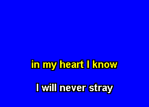 in my heart I know

I will never stray