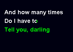 And how many times
Do I have to

Tell you, darling