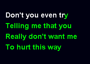 Don't you even try
Telling me that you

Really don't want me
To hurt this way