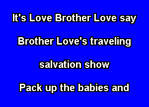 It's Love Brother Love say

Brother Love's traveling
salvation show

Pack up the babies and