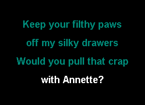 Keep your filthy paws

off my silky drawers

Would you pull that crap

with Annette?