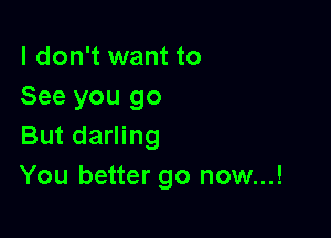 I don't want to
See you go

But darling
You better go now...!