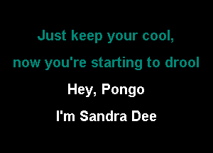 Just keep your cool,

now you're starting to drool

Hey, Pongo

I'm Sandra Dee