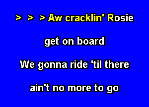 za p Aw cracklin' Rosie

get on board

We gonna ride 'til there

ain't no more to go