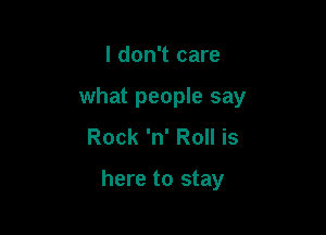 I don't care
what people say
Rock 'n' Roll is

here to stay