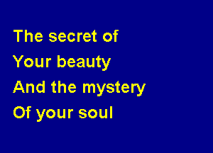 The secret of
Your beauty

And the mystery
Of your soul