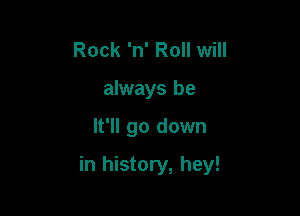 Rock 'n' Roll will
always be

It'll go down

in history, hey!