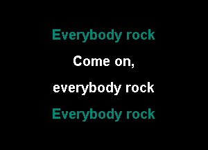 Everybody rock
Come on,

everybody rock

Everybody rock