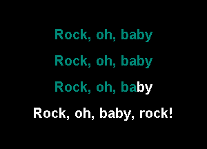 Rock,oh,baby
Rock,oh,baby

Rock,oh,baby
Rock,oh,baby,rock!