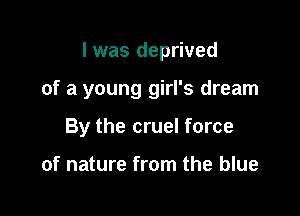 I was deprived

of a young girl's dream
By the cruel force

of nature from the blue