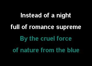 Instead of a night

full of romance supreme

By the cruel force

of nature from the blue