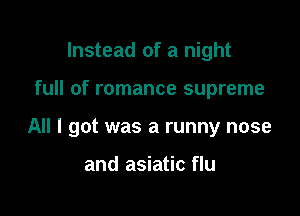Instead of a night

full of romance supreme

All I got was a runny nose

and asiatic flu