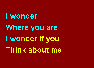 I wonder
Where you are

I wonder if you
Think about me