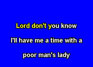 Lord don't you know

I'll have me a time with a

poor man's lady