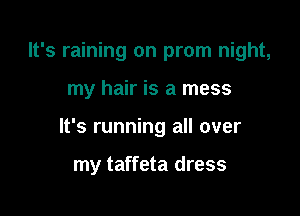 It's raining on prom night,

my hair is a mess

It's running all over

my taffeta dress