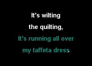 It's wilting

the quilting,

It's running all over

my taffeta dress