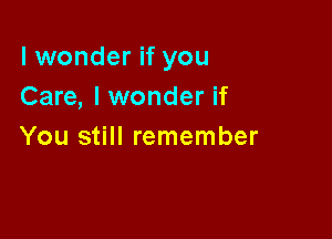 lwonder if you
Care, I wonder if

You still remember