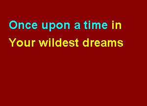 Once upon a time in
Your wildest dreams