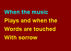 When the music
Plays and when the

Words are touched
With sorrow