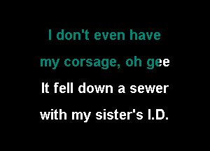 I don't even have

my corsage, oh gee

It fell down a sewer

with my sister's LD.