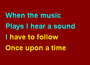 When the music
Plays I hear a sound

I have to follow
Once upon a time