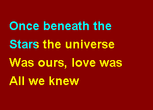 Once beneath the
Stars the universe

Was ours, love was
All we knew