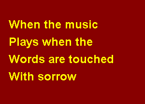 When the music
Plays when the

Words are touched
With sorrow