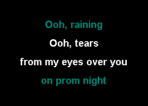 Ooh, raining

Ooh, tears

from my eyes over you

on prom night