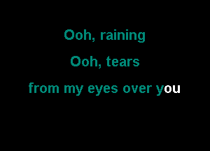 Ooh, raining

Ooh, tears

from my eyes over you
