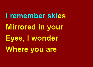 I remember skies
Mirrored in your

Eyes, lwonder
Where you are