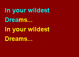 In your wildest
Dreams...

In your wildest
Dreams...