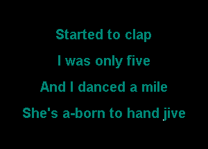 Started to clap
I was only five

And I danced a mile

She's a-born to hand jive