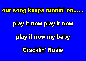 our song keeps runnin' on ......

play it now play it now

play it now my baby

Cracklin' Rosie