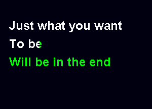 Just what you want
To be

Will be in the end