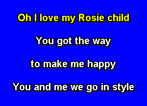 Oh I love my Rosie child
You got the way

to make me happy

You and me we go in style