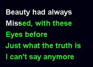 Beauty had always
Missed, with these

Eyes before
Just what the truth is
I can't say anymore