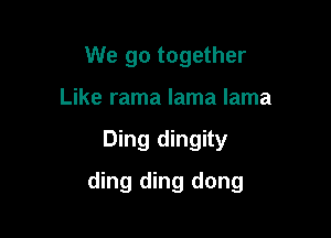 We go together
Like rama lama lama

Ding dingity

ding ding dong