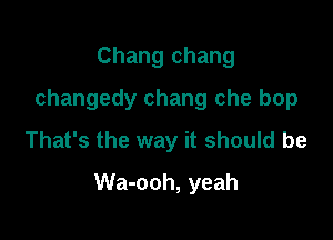 Chang chang
changedy chang che bop
That's the way it should be

Wa-ooh, yeah