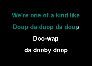 We're one of a kind like
Doop da doop da doop

Doo-wap

da dooby doop