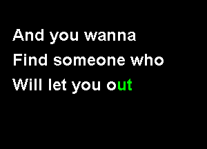 And you wanna
Find someone who

Will let you out