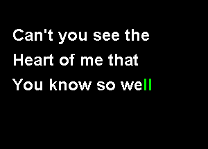 Can't you see the
Heart of me that

You know so well