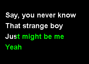 Say, you never know
That strange boy

Just might be me
Yeah