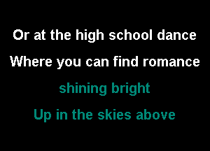 Or at the high school dance
Where you can find romance

shining bright

Up in the skies above