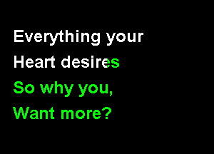 Everything your
Heart desires

So why you,
Want more?