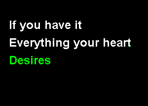 If you have it
Everything your heart

Desires