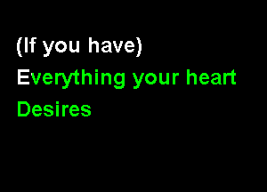 (If you have)
Everything your heart

Desires