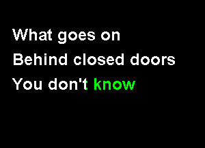 What goes on
Behind closed doors

You don't know