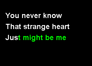 You never know
That strange heart

Just might be me